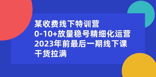 某收费线下特训营：0-10 放量稳号精细化运营，2023年前最后一期线下课，干货拉满-先锋思维