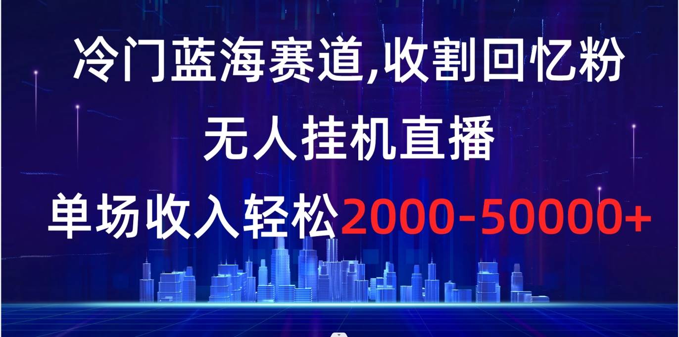 冷门蓝海赛道，收割回忆粉，无人挂机直播，单场收入轻松2000-5w-先锋思维