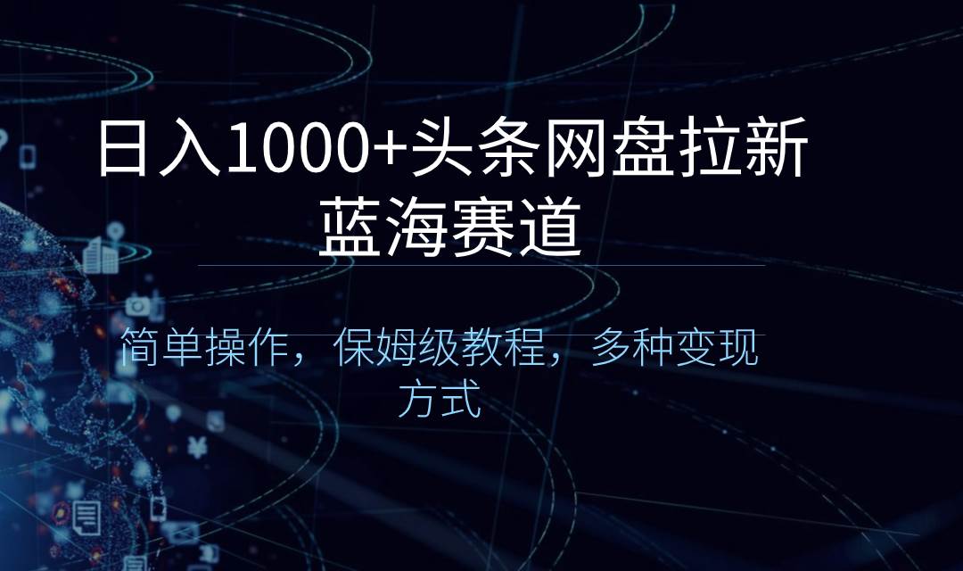 日入1000 头条网盘拉新蓝海赛道，简单操作，保姆级教程，多种变现方式-先锋思维