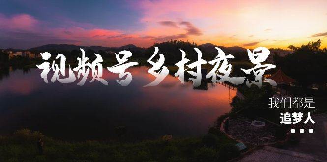视频号乡村夜景治愈视频课程，一条龙实操玩法（教程 素材 软件）-先锋思维