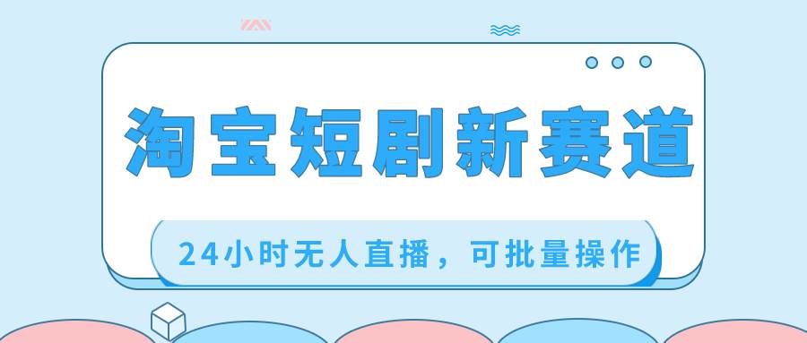 淘宝短剧新赛道，24小时无人直播，可批量操作-先锋思维