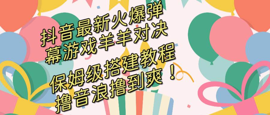 抖音最新火爆弹幕游戏羊羊对决，保姆级搭建开播教程，撸音浪直接撸到爽！-先锋思维