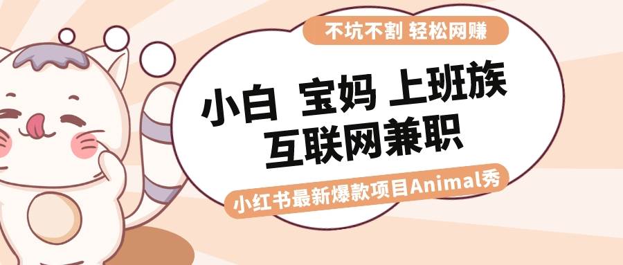 适合小白 宝妈 上班族 大学生互联网兼职 小红书爆款项目Animal秀，月入1W-先锋思维