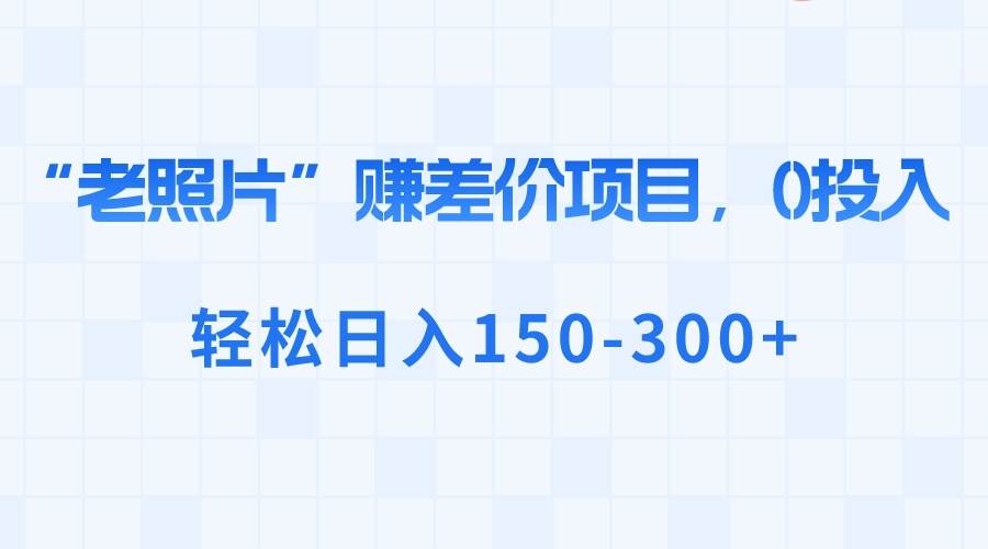 “老照片”赚差价，0投入，轻松日入150-300-先锋思维