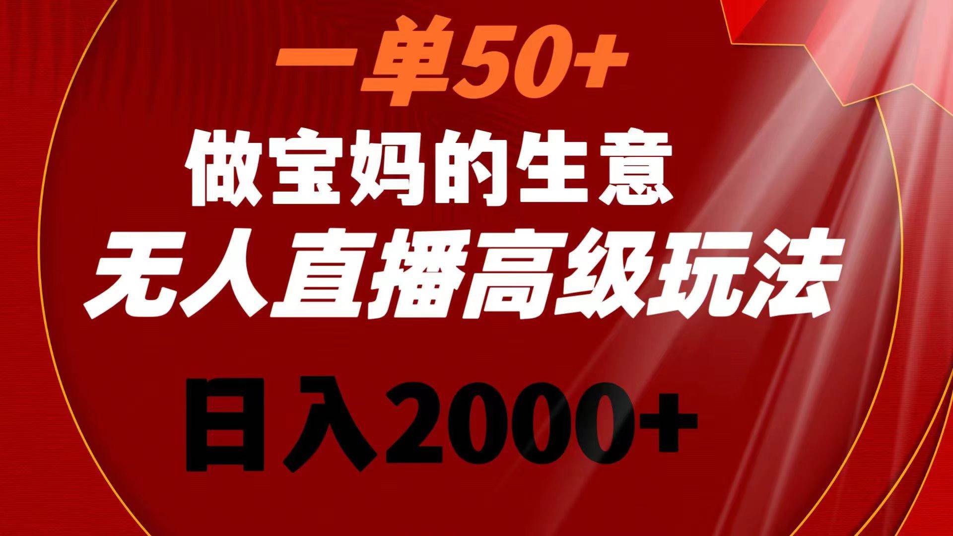 一单50 做宝妈的生意 无人直播高级玩法 日入2000-先锋思维