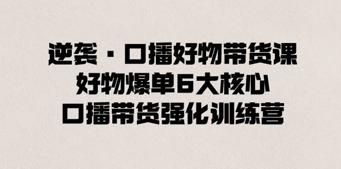 逆袭·口播好物带货课，好物爆单6大核心，口播带货强化训练营-先锋思维