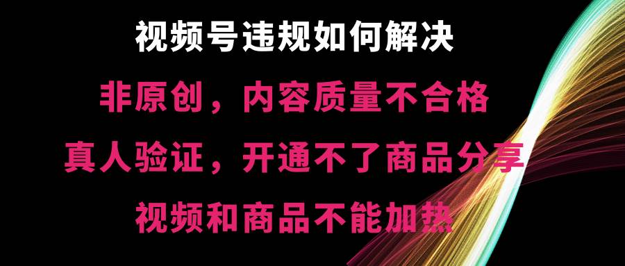 视频号【非原创，内容质量不合格，真人验证，开通不了商品分享功能，视频和商品不能加热】违规如何解决-先锋思维