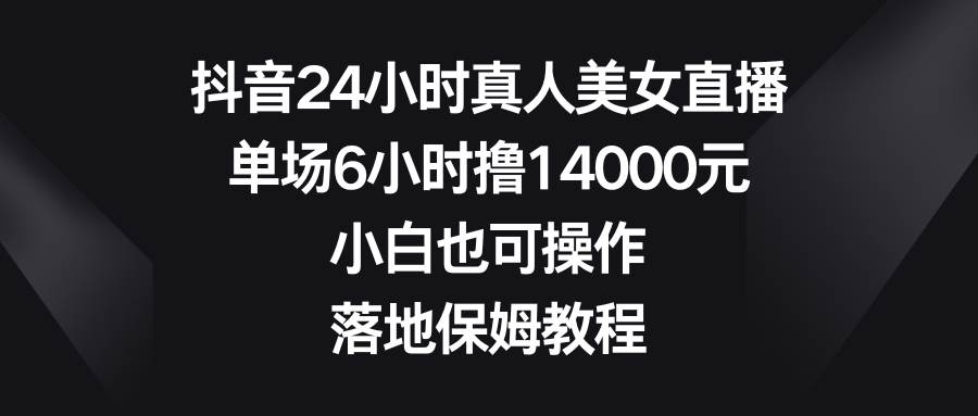抖音24小时真人美女直播，单场6小时撸14000元，小白也可操作，落地保姆教程-先锋思维