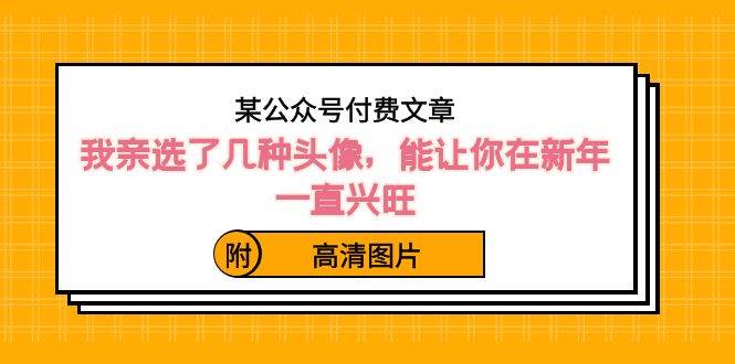 某公众号付费文章：我亲选了几种头像，能让你在新年一直兴旺（附高清图片）-先锋思维