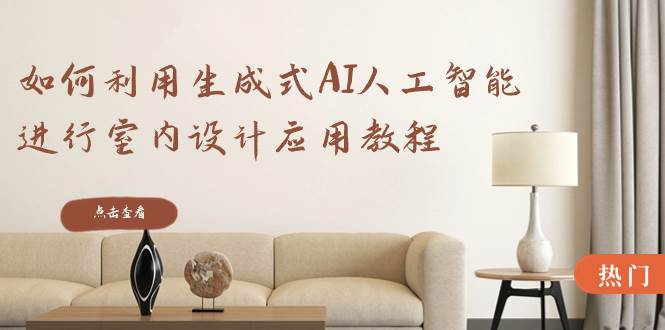 如何利用生成式AI人工智能进行室内设计应用教程（22节课）-先锋思维