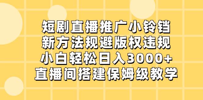 短剧直播推广小铃铛，新方法规避版权违规，小白轻松日入3000 ，直播间搭…-先锋思维