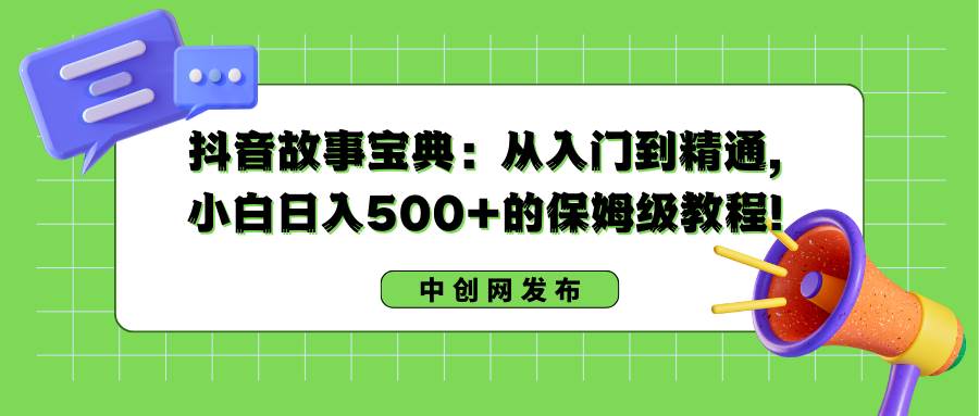抖音故事宝典：从入门到精通，小白日入500 的保姆级教程！-先锋思维