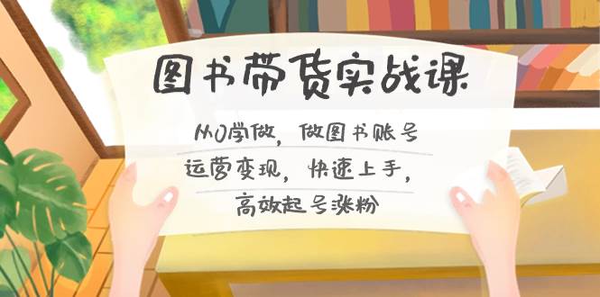 图书带货实战课2.0，从0学做，做图书账号运营变现，快速上手，高效起号涨粉-先锋思维