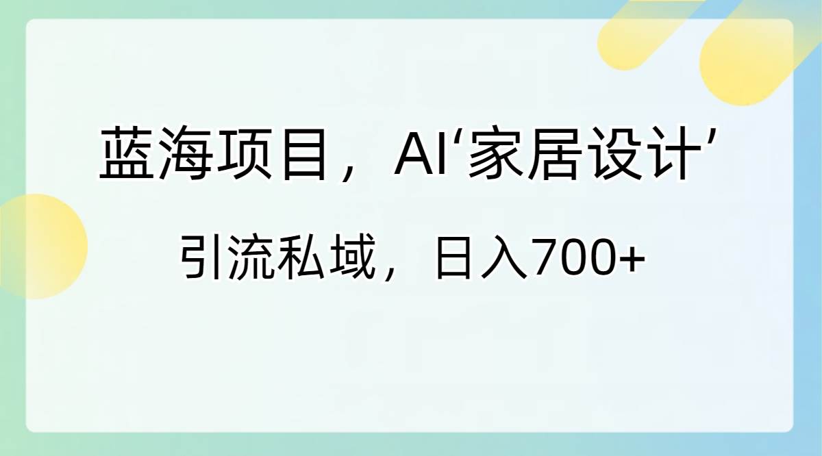 蓝海项目，AI‘家居设计’ 引流私域，日入700-先锋思维