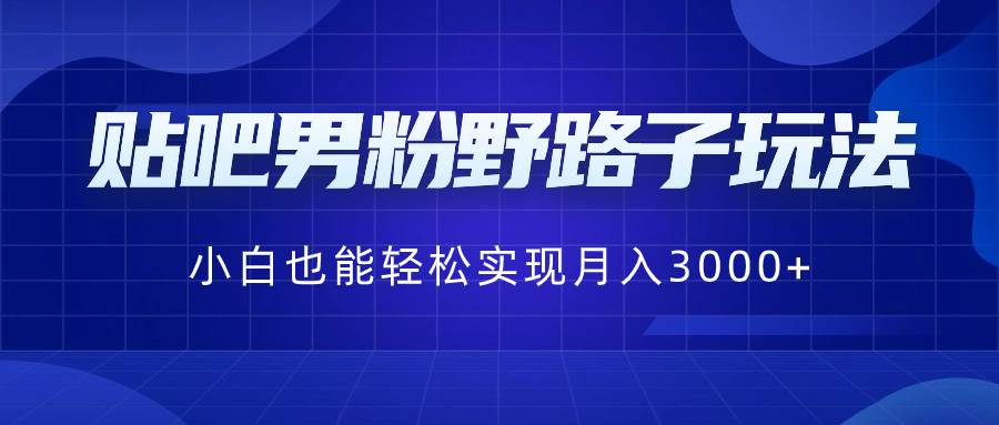 贴吧男粉野路子玩法，小白也能轻松实现月入3000-先锋思维