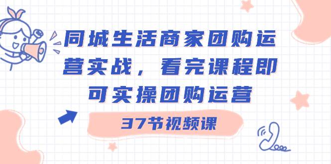 同城生活商家团购运营实战，看完课程即可实操团购运营（37节课）-先锋思维