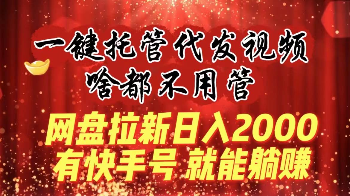 一键托管代发视频，啥都不用管，网盘拉新日入2000 ，有快手号就能躺赚-先锋思维