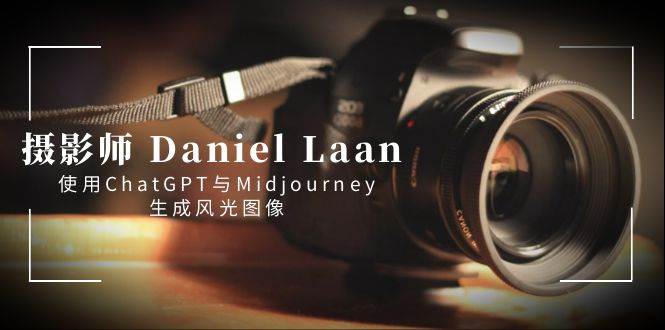 摄影师 Daniel Laan 使用ChatGPT与Midjourney生成风光图像-中英字幕-先锋思维