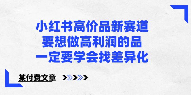 小红书高价品新赛道，要想做高利润的品，一定要学会找差异化【某付费文章】-先锋思维
