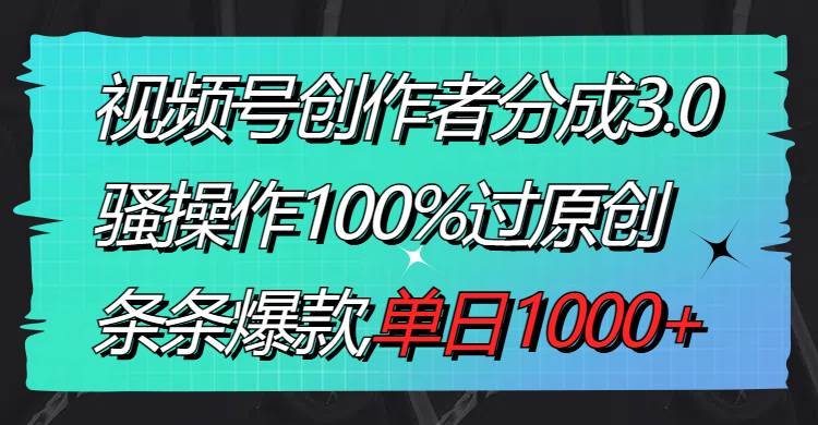 视频号创作者分成3.0玩法，骚操作100%过原创，条条爆款，单日1000-先锋思维