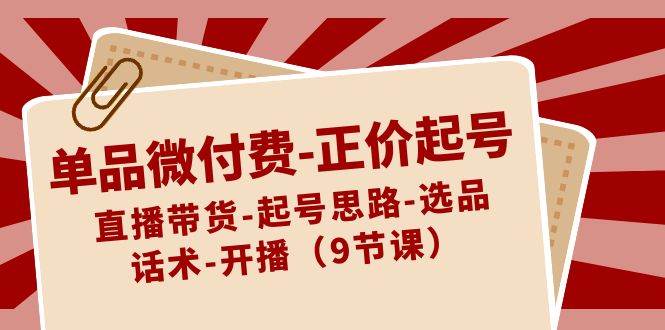 单品微付费-正价起号：直播带货-起号思路-选品-话术-开播（9节课）-先锋思维