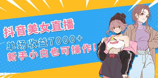 抖音美女直播，单场收益7000 ,新手小白也可操作-先锋思维