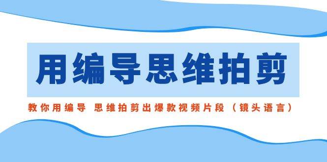 用编导的思维拍剪，教你用编导 思维拍剪出爆款视频片段（镜头语言）-先锋思维