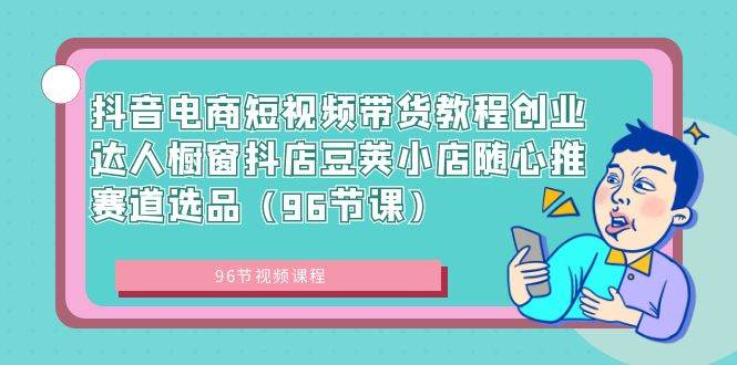 抖音电商短视频带货教程创业达人橱窗抖店豆荚小店随心推赛道选品（96节课）-先锋思维
