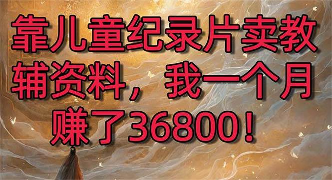 靠儿童纪录片卖教辅资料，一个月赚了36800！暴力变现2.0版本，喂饭级教学-先锋思维