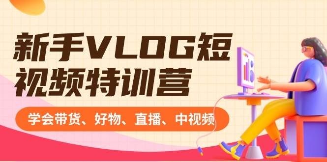 新手VLOG短视频特训营：学会带货、好物、直播、中视频、赚Q方法（16节课）-先锋思维