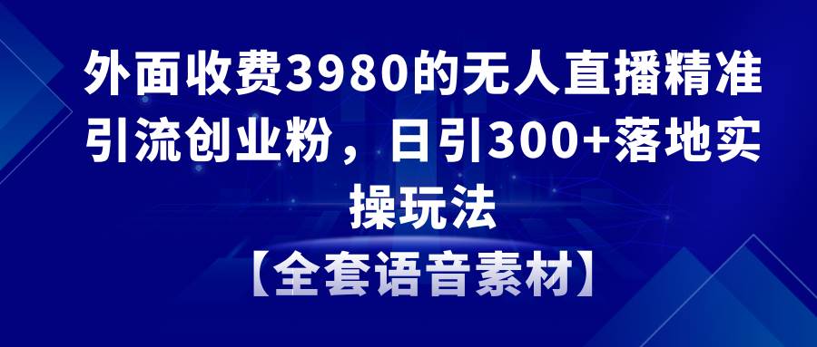 无人直播精准引流创业粉，日引300 落地实操玩法【全套语音素材】-先锋思维