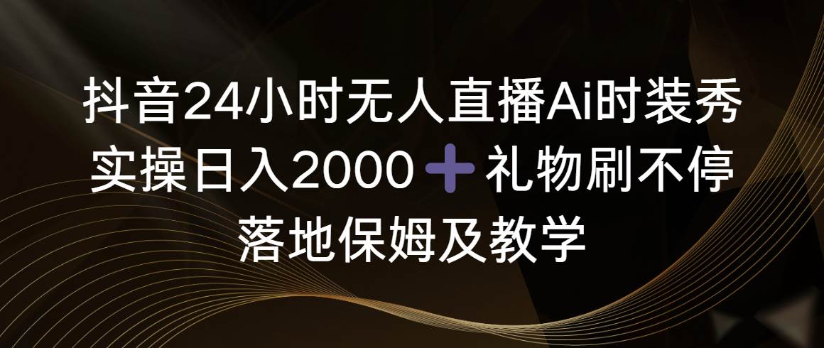 抖音24小时无人直播Ai时装秀，实操日入2000 ，礼物刷不停，落地保姆及教学-先锋思维