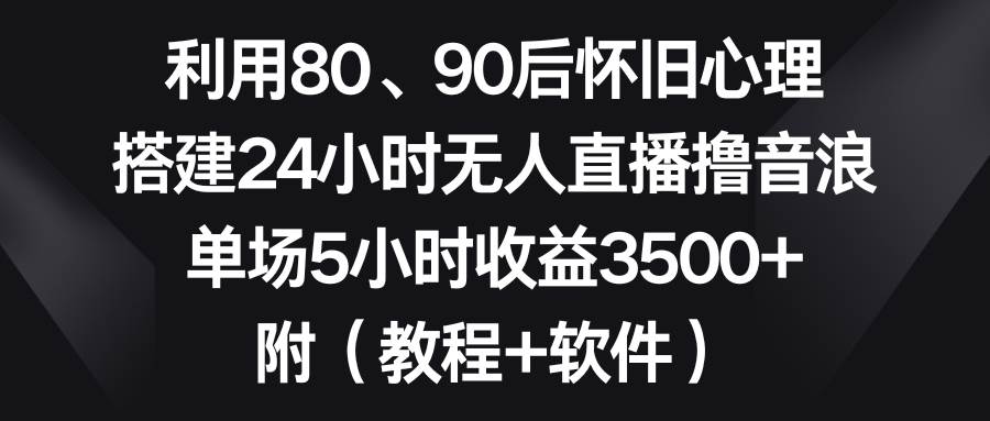 利用80、90后怀旧心理，搭建24小时无人直播撸音浪，单场5小时收益3500 …-先锋思维