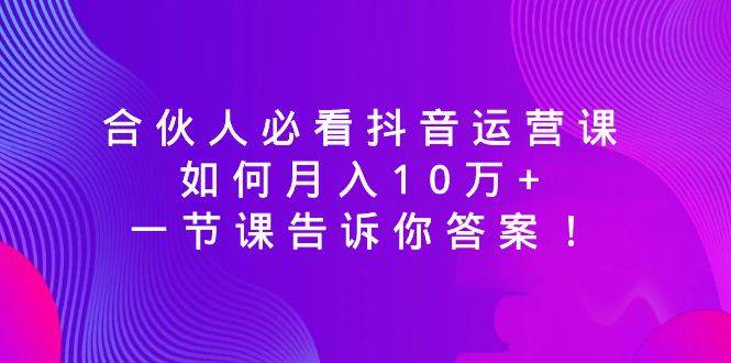 合伙人必看抖音运营课，如何月入10万 ，一节课告诉你答案！-先锋思维