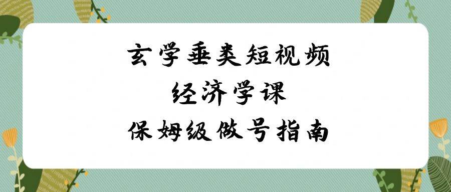 玄学 垂类短视频经济学课，保姆级做号指南（8节课）-先锋思维