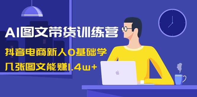 AI图文带货训练营：抖音电商新人0基础学，几张图文能赚1.4w-先锋思维