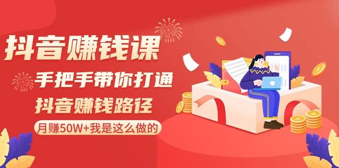 抖音赚钱课-手把手带你打通抖音赚钱路径：月赚50W 我是这么做的！-先锋思维