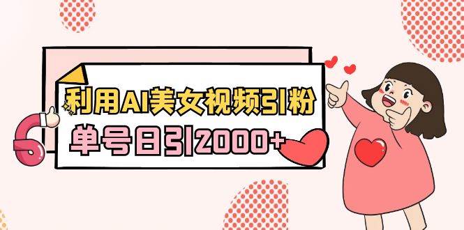 利用AI美女视频引粉，单号日引2000+，新手也能干（教程+软件）-先锋思维