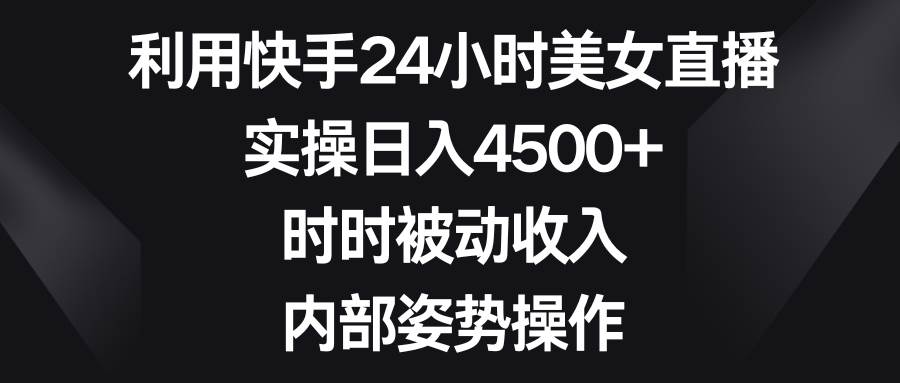 利用快手24小时美女直播，实操日入4500+，时时被动收入，内部姿势操作-先锋思维