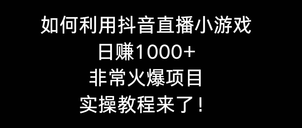 如何利用抖音直播小游戏日赚1000+，非常火爆项目，实操教程来了！-先锋思维