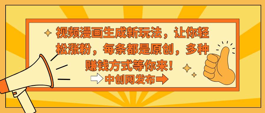 视频漫画生成新玩法，让你轻松涨粉，每条都是原创，多种赚钱方式等你来！-先锋思维
