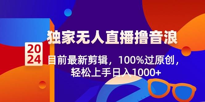 2024独家无人直播撸音浪，目前最新剪辑，100%过原创，轻松上手日入1000+-先锋思维