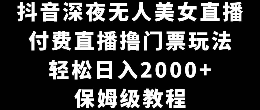 抖音深夜无人美女直播，付费直播撸门票玩法，轻松日入2000+，保姆级教程-先锋思维