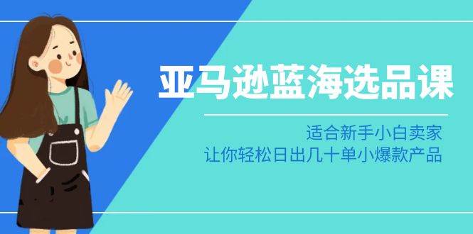 亚马逊-蓝海选品课：适合新手小白卖家，让你轻松日出几十单小爆款产品-先锋思维