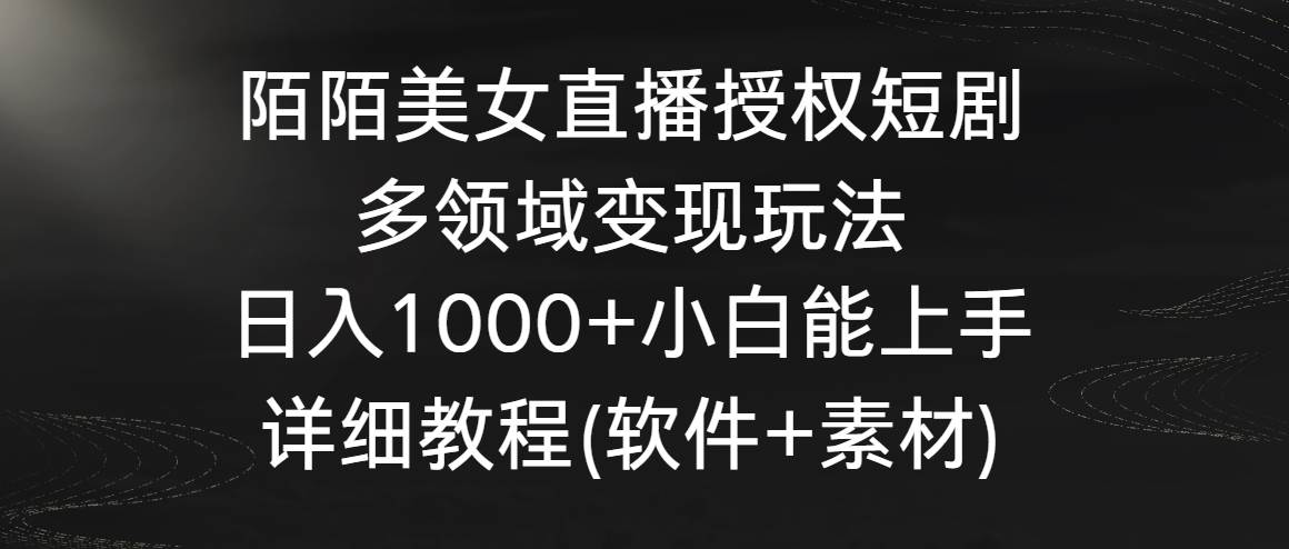 陌陌美女直播授权短剧，多领域变现玩法，日入1000+小白能上手，详细教程…-先锋思维