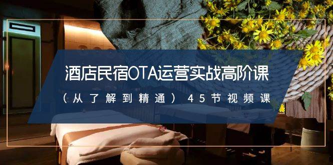 酒店民宿-OTA运营实战高阶课（从了解到精通）45节视频课-先锋思维