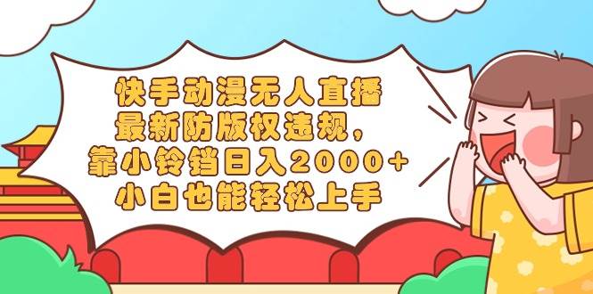 快手动漫无人直播，最新防版权违规，靠小铃铛日入2000+，小白也能轻松上…-先锋思维