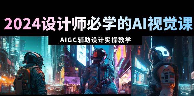 2024设计师必学的AI视觉课：AIGC辅助设计实操教学（66节课）-先锋思维