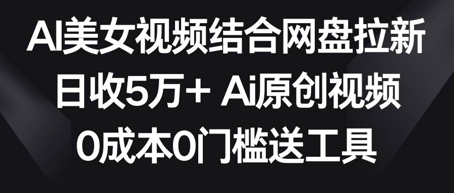 AI美女视频结合网盘拉新，日收5万+两分钟一条Ai原创视频，0成本0门槛送工具-先锋思维