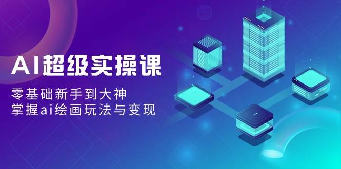 AI超级实操课：零基础新手到大神，掌握ai绘画玩法与变现-先锋思维